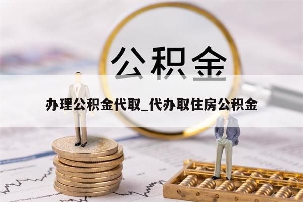 办理公积金代取_代办取住房公积金